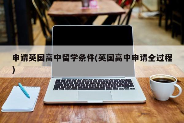 申请英国高中留学条件(英国高中申请全过程)