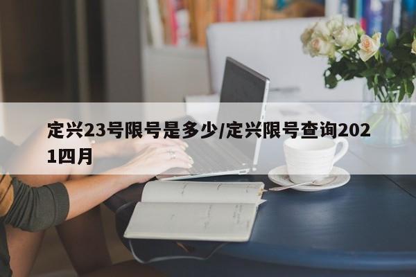 定兴23号限号是多少/定兴限号查询2021四月