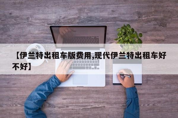 【伊兰特出租车版费用,现代伊兰特出租车好不好】