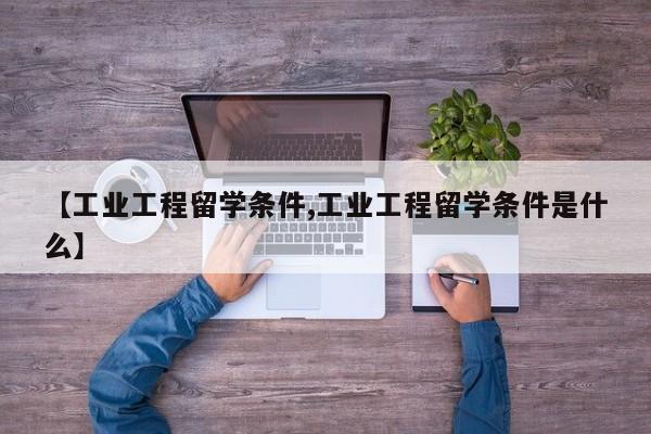 【工业工程留学条件,工业工程留学条件是什么】