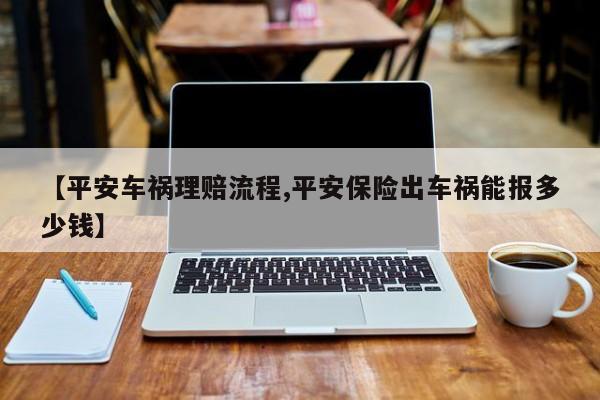 【平安车祸理赔流程,平安保险出车祸能报多少钱】