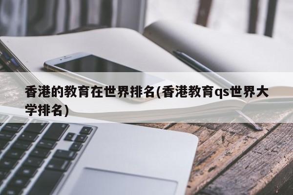 香港的教育在世界排名(香港教育qs世界大学排名)