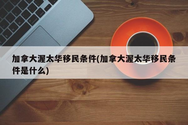 加拿大渥太华移民条件(加拿大渥太华移民条件是什么)