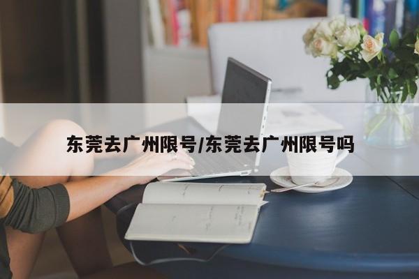 东莞去广州限号/东莞去广州限号吗