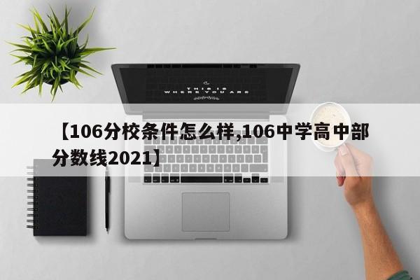 【106分校条件怎么样,106中学高中部分数线2021】