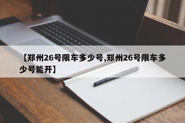 【郑州26号限车多少号,郑州26号限车多少号能开】