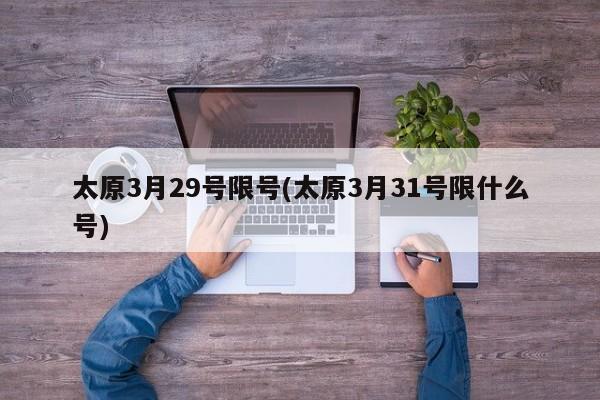 太原3月29号限号(太原3月31号限什么号)