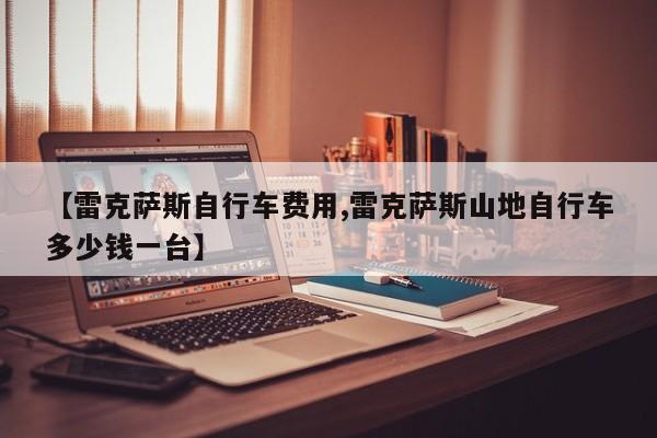 【雷克萨斯自行车费用,雷克萨斯山地自行车多少钱一台】