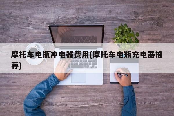 摩托车电瓶冲电器费用(摩托车电瓶充电器推荐)
