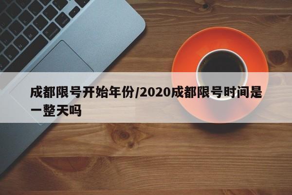 成都限号开始年份/2020成都限号时间是一整天吗
