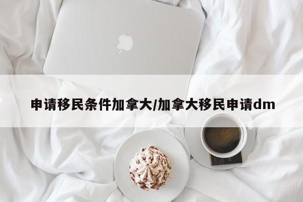 申请移民条件加拿大/加拿大移民申请dm