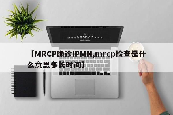 【MRCP确诊IPMN,mrcp检查是什么意思多长时间】