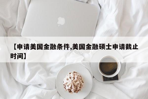 【申请美国金融条件,美国金融硕士申请截止时间】