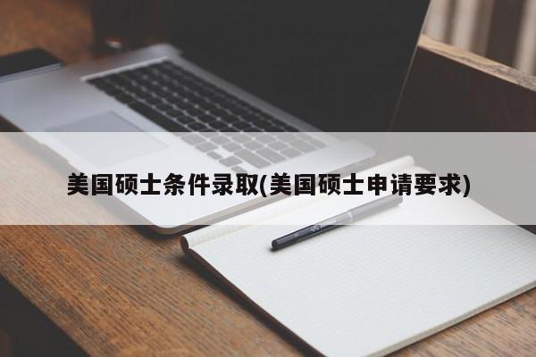 美国硕士条件录取(美国硕士申请要求)