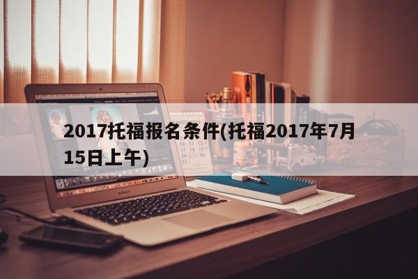 2017托福报名条件(托福2017年7月15日上午)