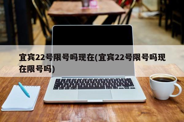 宜宾22号限号吗现在(宜宾22号限号吗现在限号吗)
