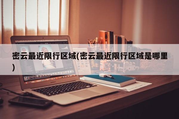 密云最近限行区域(密云最近限行区域是哪里)