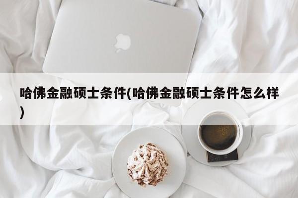 哈佛金融硕士条件(哈佛金融硕士条件怎么样)