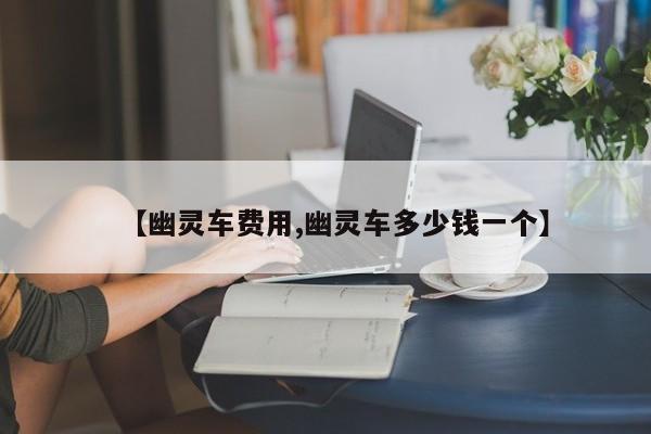 【幽灵车费用,幽灵车多少钱一个】