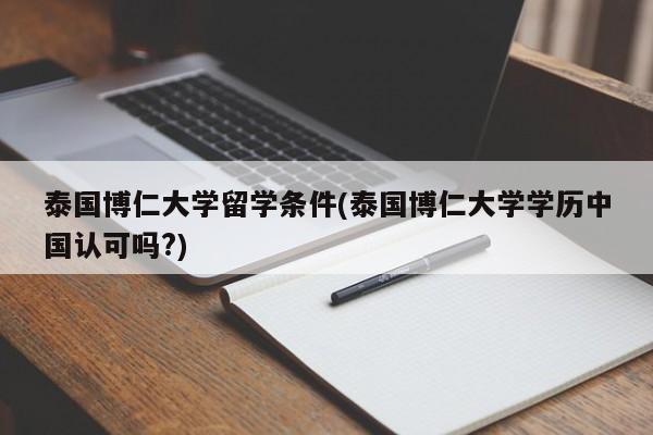 泰国博仁大学留学条件(泰国博仁大学学历中国认可吗?)