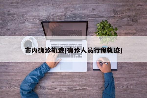 市内确诊轨迹(确诊人员行程轨迹)