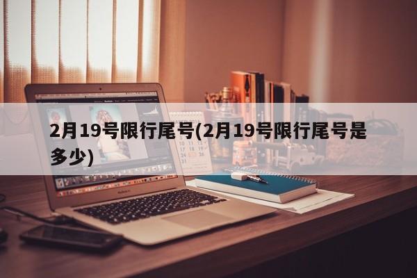 2月19号限行尾号(2月19号限行尾号是多少)