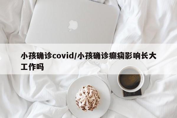 小孩确诊covid/小孩确诊癫痫影响长大工作吗