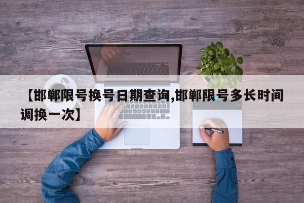 【邯郸限号换号日期查询,邯郸限号多长时间调换一次】