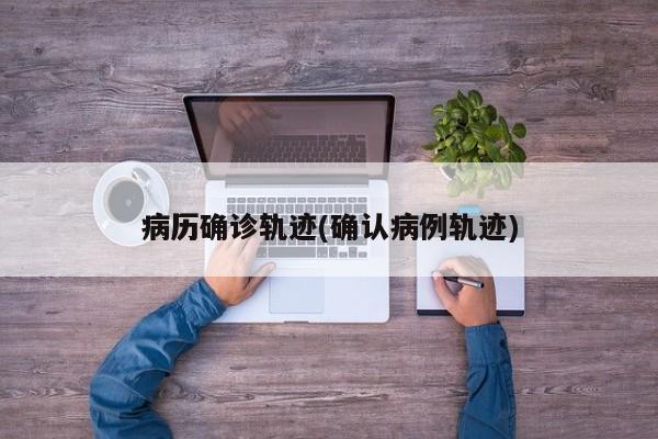 病历确诊轨迹(确认病例轨迹)