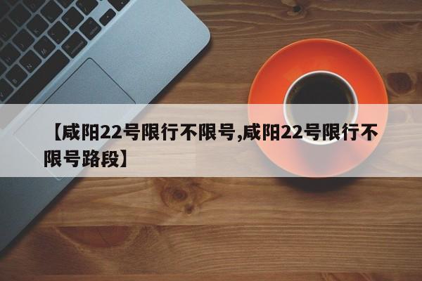 【咸阳22号限行不限号,咸阳22号限行不限号路段】