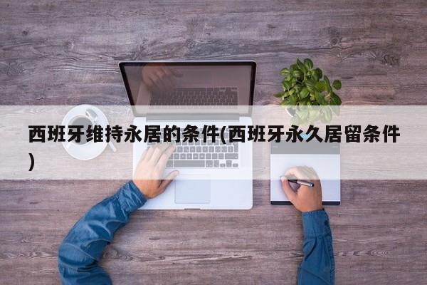 西班牙维持永居的条件(西班牙永久居留条件)