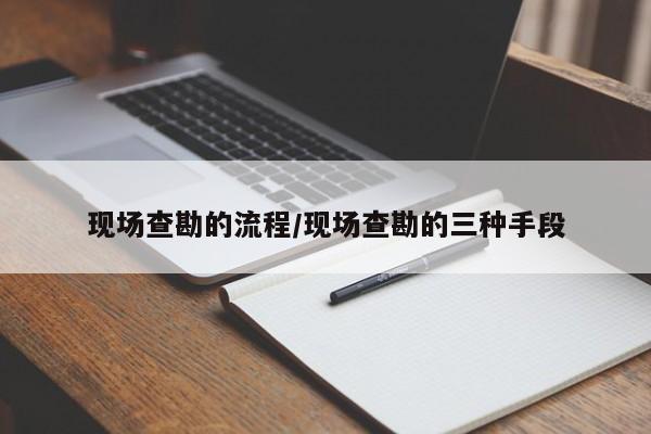 现场查勘的流程/现场查勘的三种手段