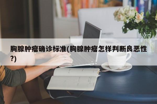 胸腺肿瘤确诊标准(胸腺肿瘤怎样判断良恶性?)