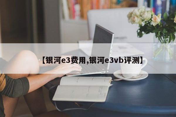 【银河e3费用,银河e3vb评测】