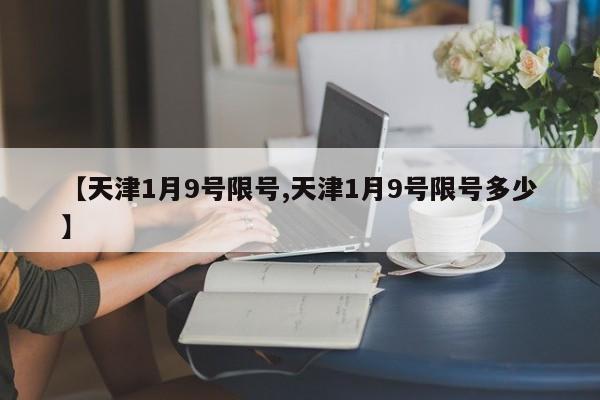 【天津1月9号限号,天津1月9号限号多少】