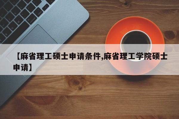 【麻省理工硕士申请条件,麻省理工学院硕士申请】
