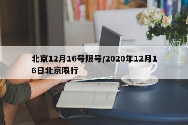 北京12月16号限号/2020年12月16日北京限行