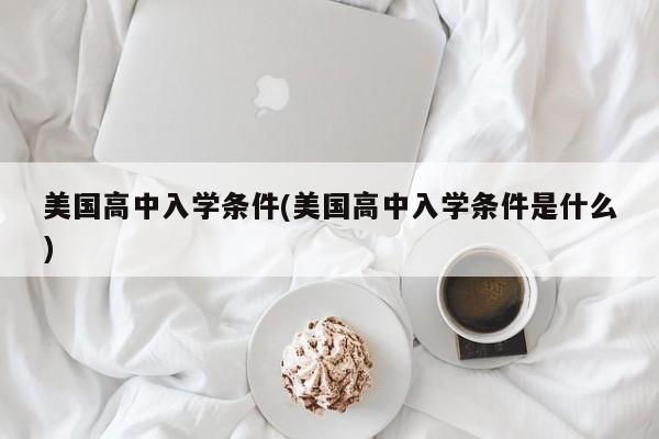 美国高中入学条件(美国高中入学条件是什么)