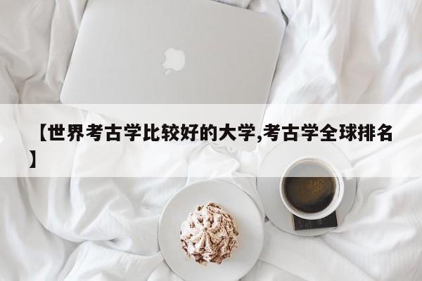 【世界考古学比较好的大学,考古学全球排名】