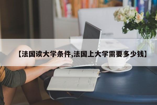 【法国读大学条件,法国上大学需要多少钱】