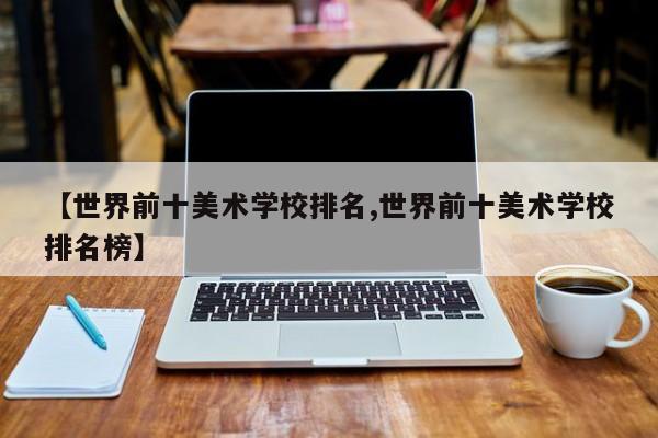 【世界前十美术学校排名,世界前十美术学校排名榜】