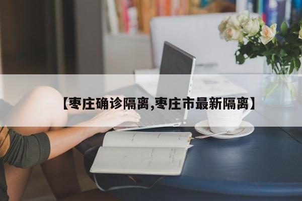 【枣庄确诊隔离,枣庄市最新隔离】