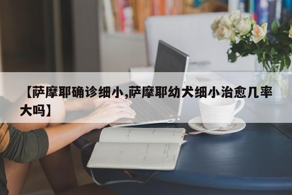 【萨摩耶确诊细小,萨摩耶幼犬细小治愈几率大吗】
