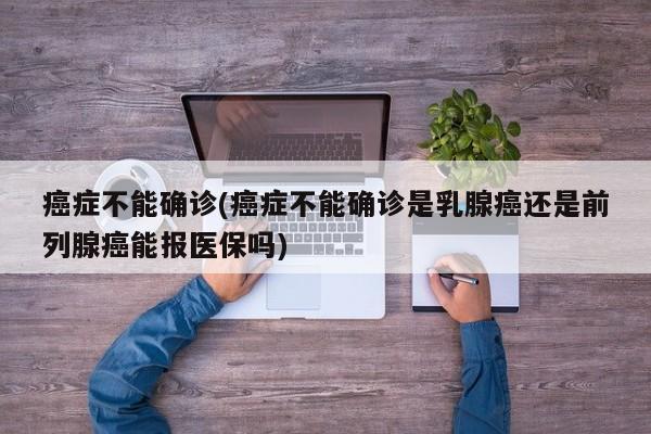 癌症不能确诊(癌症不能确诊是乳腺癌还是前列腺癌能报医保吗)