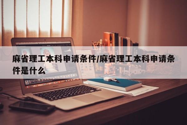 麻省理工本科申请条件/麻省理工本科申请条件是什么