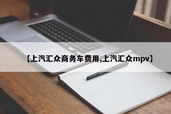 【上汽汇众商务车费用,上汽汇众mpv】