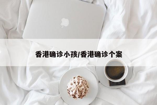 香港确诊小孩/香港确诊个案
