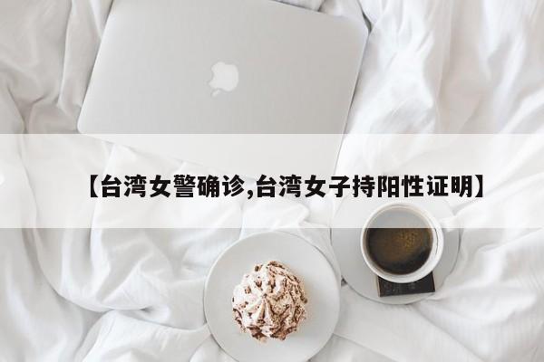 【台湾女警确诊,台湾女子持阳性证明】