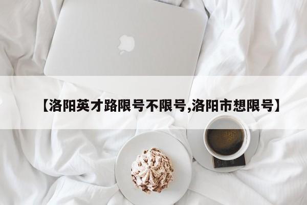 【洛阳英才路限号不限号,洛阳市想限号】