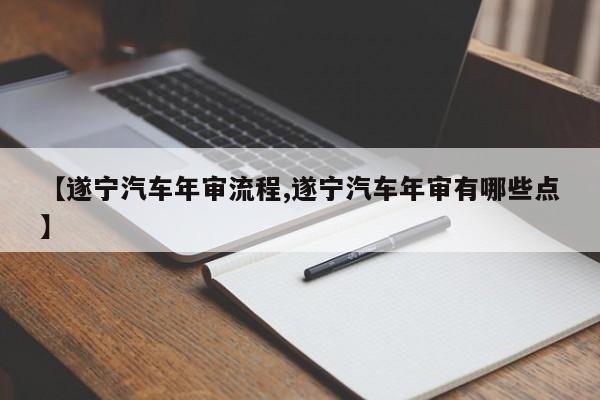 【遂宁汽车年审流程,遂宁汽车年审有哪些点】